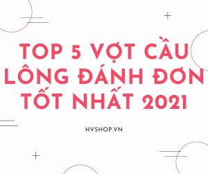 Top 5 vợt cầu lông đánh đơn tốt nhất 2021