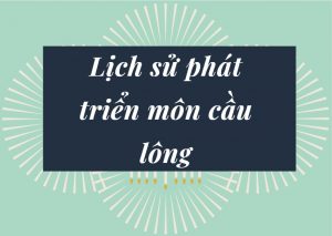 Lịch sử phát triển môn cầu lông thế giới và Việt Nam