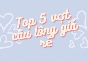 Top 5 vợt cầu lông gá rẻ tốt nhất cho học sinh