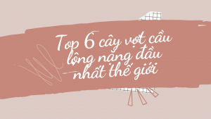 Top 6 cây vợt cầu lông nặng đầu nhất thế giới