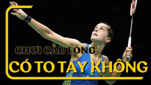 Chơi cầu lông có bị to tay không?