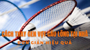 Cách thay gen vợt cầu lông tại nhà đơn giản hiệu quả