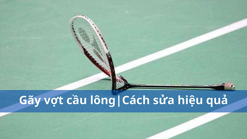 Gãy vợt cầu lông | Cách sửa hiệu quả, nhanh chóng