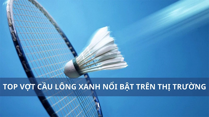 TOP 10 vợt cầu lông màu xanh nổi bật nhất thị trường