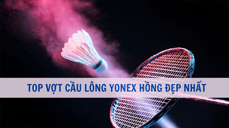 Top 5 vợt Yonex hồng đẹp nhất, hút hồn mọi lông thủ 