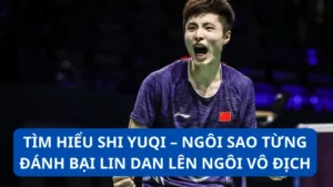 Tìm hiểu Shi Yuqi - Ngôi sao từng đánh bại Lin Dan lên ngôi vô địch