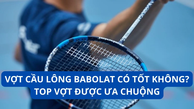 Vợt cầu lông Babolat có tốt không? TOP vợt được ưa chuộng