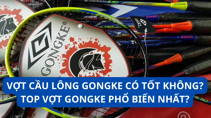 Vợt cầu lông Gongke có tốt không? Top vợt Gongke phổ biến nhất?