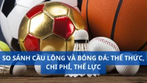 So sánh cầu lông và bóng đá: Thể thức, chi phí, thể lực