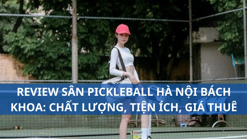 Review sân pickleball Hà Nội Bách khoa: Chất lượng, tiện ích, giá thuê