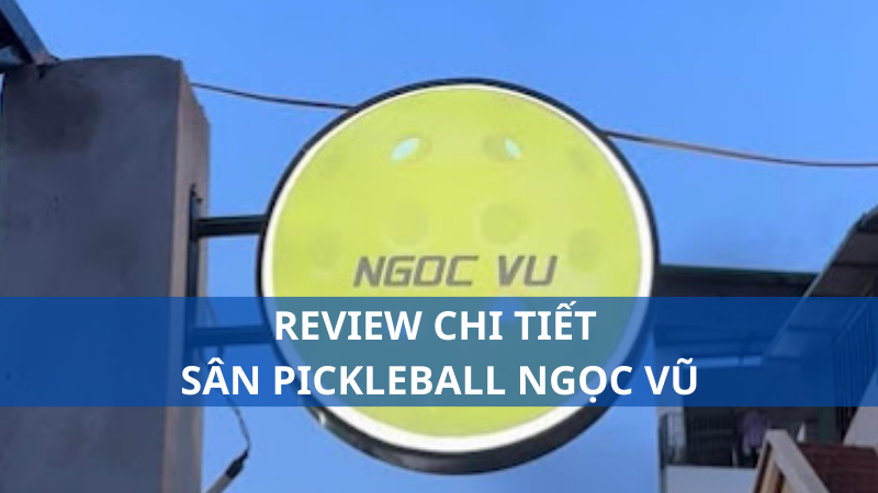 Review chi tiết sân pickleball Ngọc Vũ