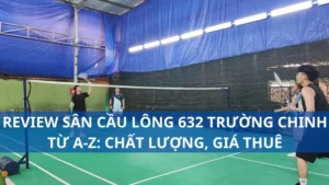 Review sân cầu lông 632 Trường Chinh từ A-Z: Chất lượng, giá thuê