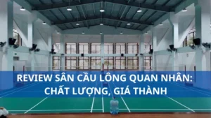 Review sân cầu lông Quan Nhân: Chất lượng, giá thành