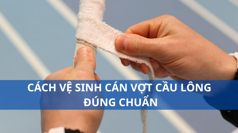 Cách vệ sinh cán vợt cầu lông đúng chuẩn