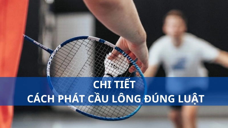Chi tiết cách phát cầu lông đúng luật