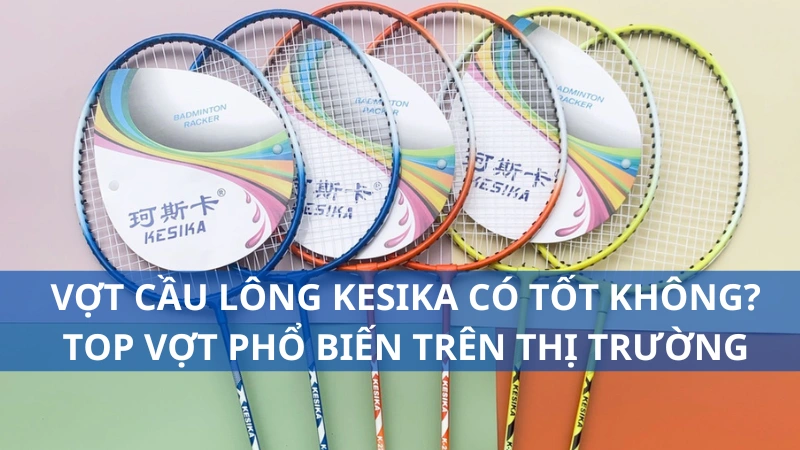 Vợt cầu lông Kesika có tốt không? Top vợt phổ biến trên thị trường