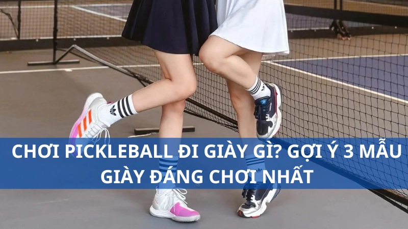 Chơi pickleball đi giày gì? Gợi ý 3 mẫu giày đáng chơi nhất