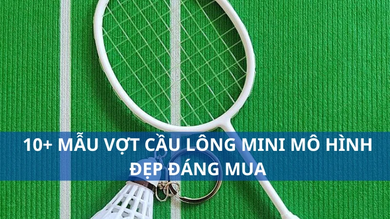 10+ mẫu vợt cầu lông mini mô hình đẹp đáng mua